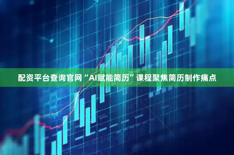 配资平台查询官网“AI赋能简历”课程聚焦简历制作痛点