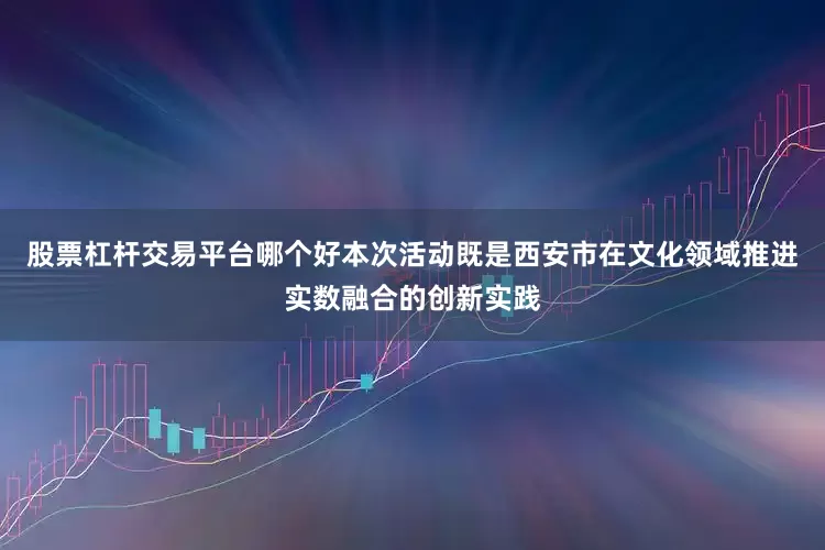 股票杠杆交易平台哪个好本次活动既是西安市在文化领域推进实数融合的创新实践
