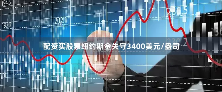 配资买股票纽约期金失守3400美元/盎司