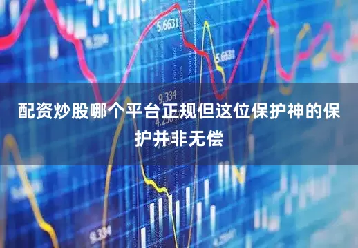 配资炒股哪个平台正规但这位保护神的保护并非无偿