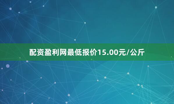 配资盈利网最低报价15.00元/公斤