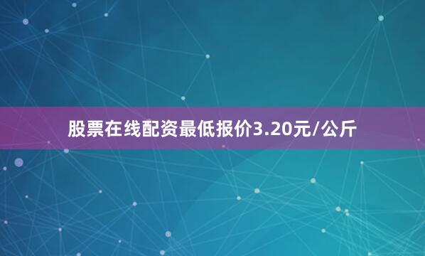 股票在线配资最低报价3.20元/公斤