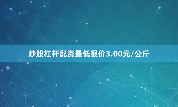 炒股杠杆配资最低报价3.00元/公斤