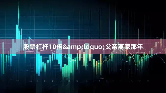 股票杠杆10倍&ldquo;父亲离家那年