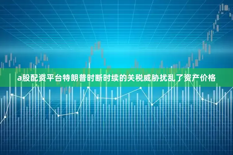 a股配资平台特朗普时断时续的关税威胁扰乱了资产价格