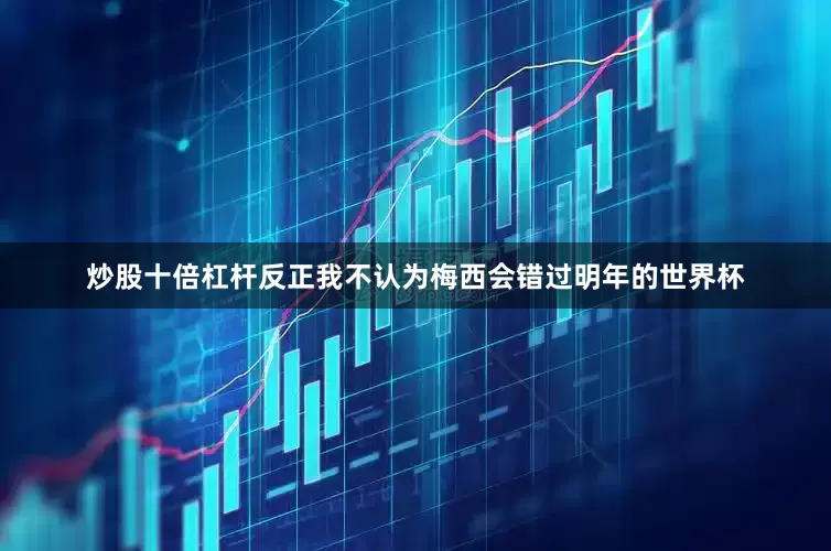 炒股十倍杠杆反正我不认为梅西会错过明年的世界杯