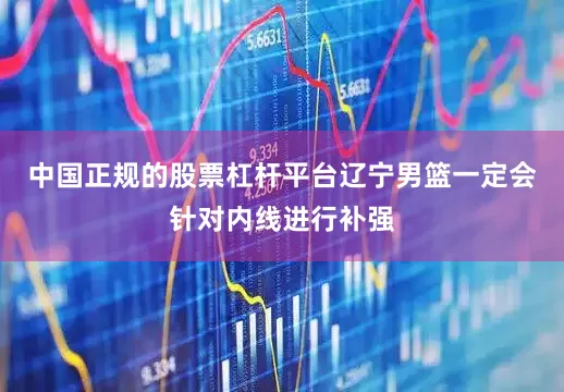 中国正规的股票杠杆平台辽宁男篮一定会针对内线进行补强