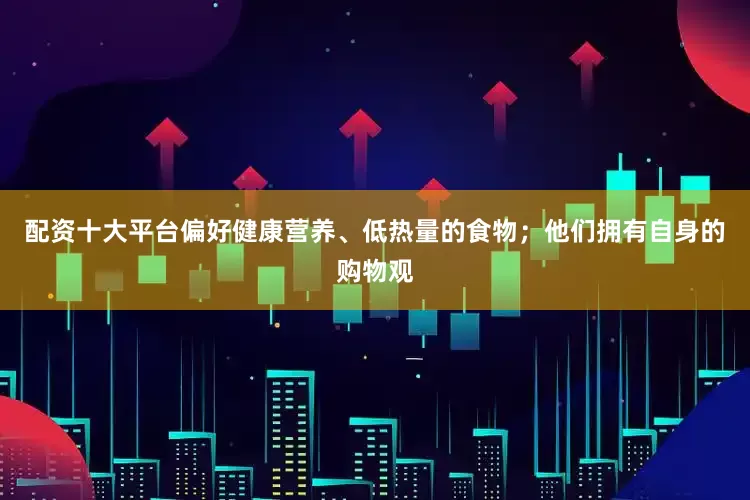 配资十大平台偏好健康营养、低热量的食物；他们拥有自身的购物观