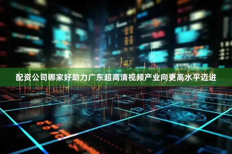 配资公司哪家好助力广东超高清视频产业向更高水平迈进