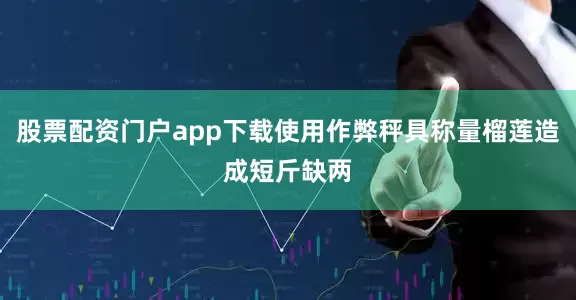 股票配资门户app下载使用作弊秤具称量榴莲造成短斤缺两