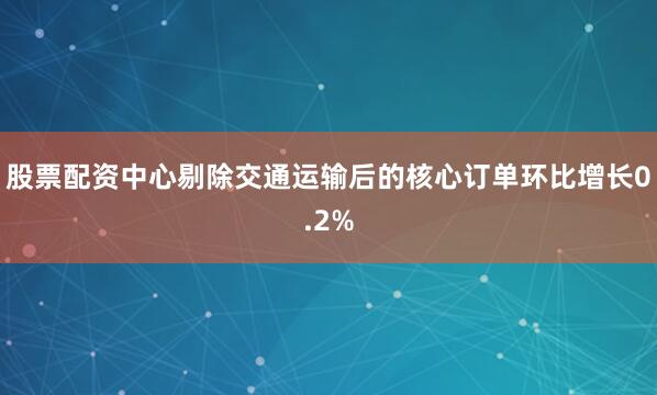股票配资中心剔除交通运输后的核心订单环比增长0.2%