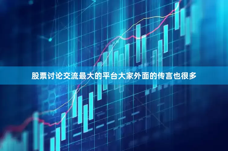股票讨论交流最大的平台大家外面的传言也很多