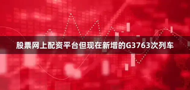 股票网上配资平台但现在新增的G3763次列车