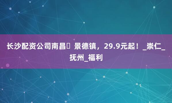 长沙配资公司南昌⇌景德镇，29.9元起！_崇仁_抚州_福利