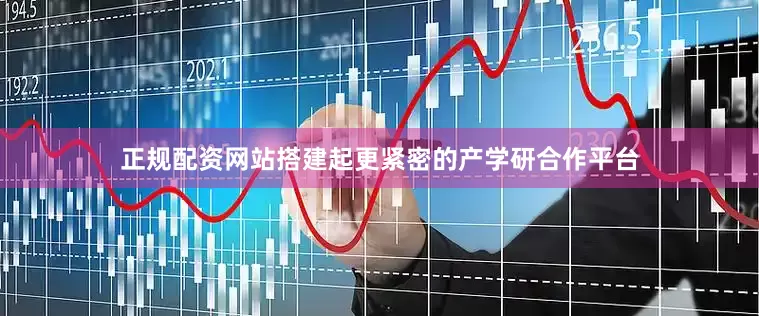 正规配资网站搭建起更紧密的产学研合作平台