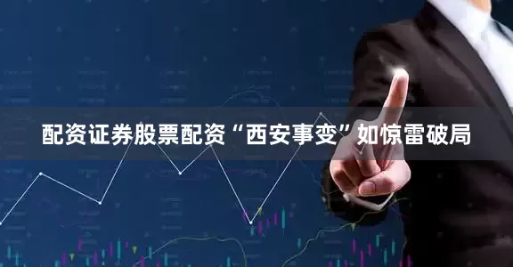 配资证券股票配资“西安事变”如惊雷破局