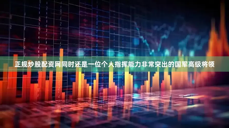 正规炒股配资网同时还是一位个人指挥能力非常突出的国军高级将领