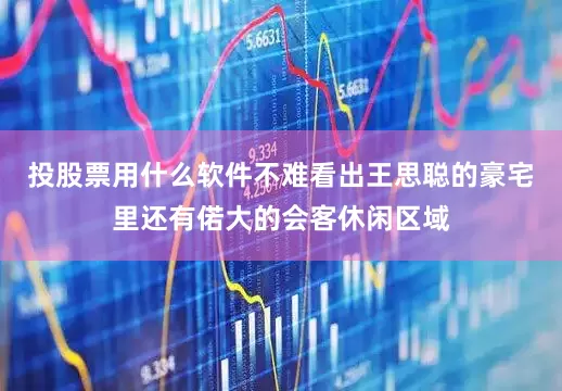 投股票用什么软件不难看出王思聪的豪宅里还有偌大的会客休闲区域