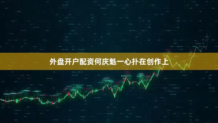 外盘开户配资何庆魁一心扑在创作上