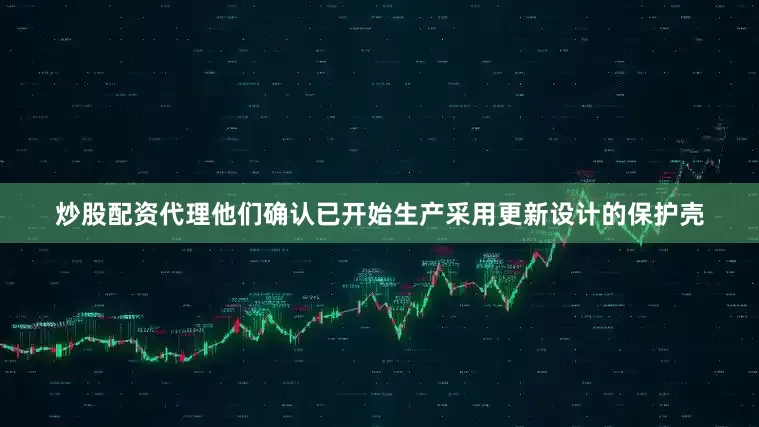 炒股配资代理他们确认已开始生产采用更新设计的保护壳
