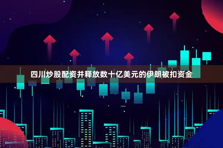 四川炒股配资并释放数十亿美元的伊朗被扣资金