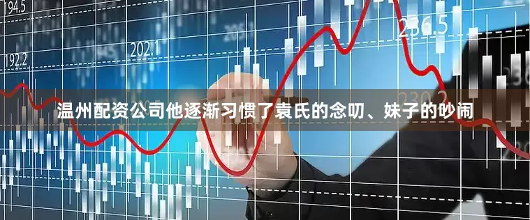 温州配资公司他逐渐习惯了袁氏的念叨、妹子的吵闹