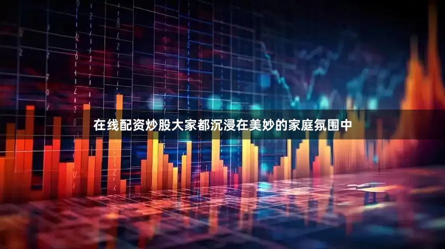 在线配资炒股大家都沉浸在美妙的家庭氛围中