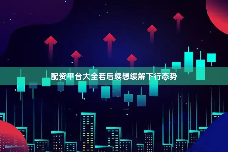 配资平台大全若后续想缓解下行态势