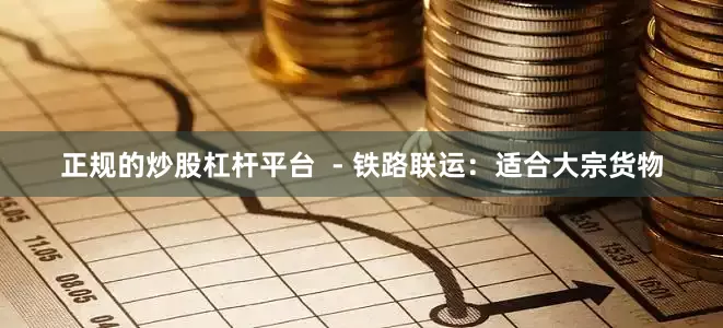 正规的炒股杠杆平台  - 铁路联运：适合大宗货物