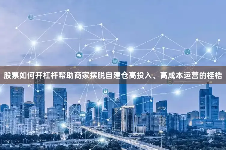 股票如何开杠杆帮助商家摆脱自建仓高投入、高成本运营的桎梏