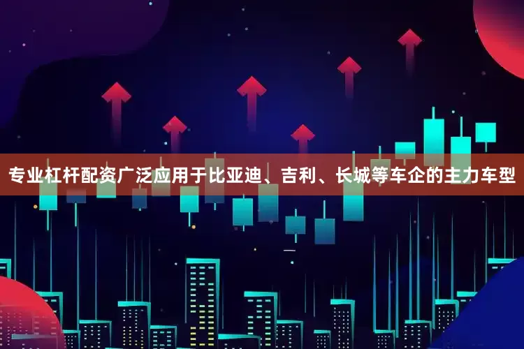 专业杠杆配资广泛应用于比亚迪、吉利、长城等车企的主力车型