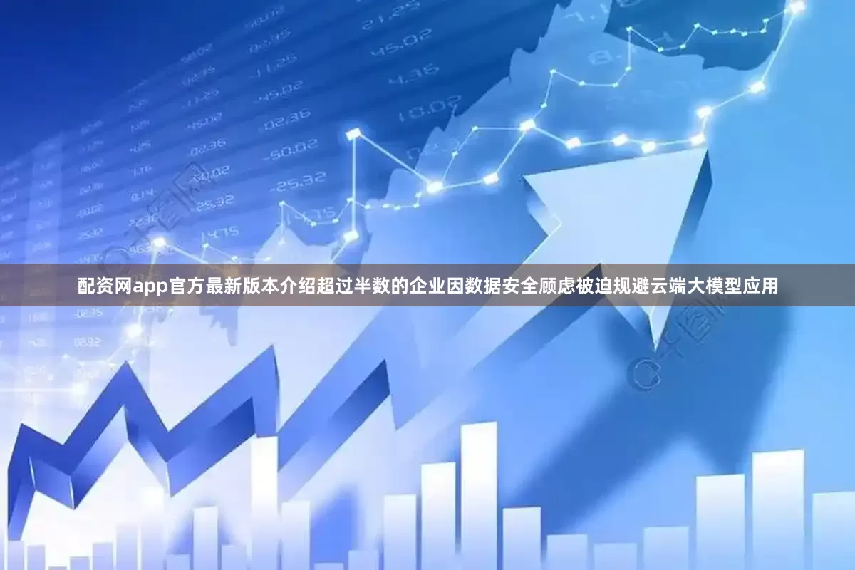 配资网app官方最新版本介绍超过半数的企业因数据安全顾虑被迫规避云端大模型应用