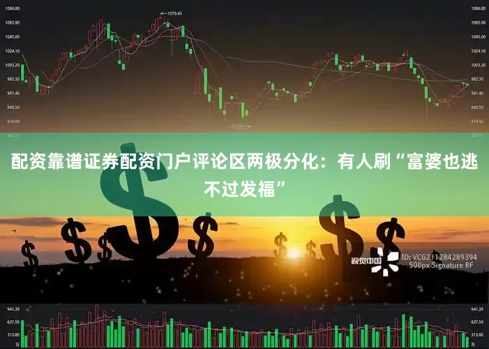 配资靠谱证券配资门户评论区两极分化：有人刷“富婆也逃不过发福”