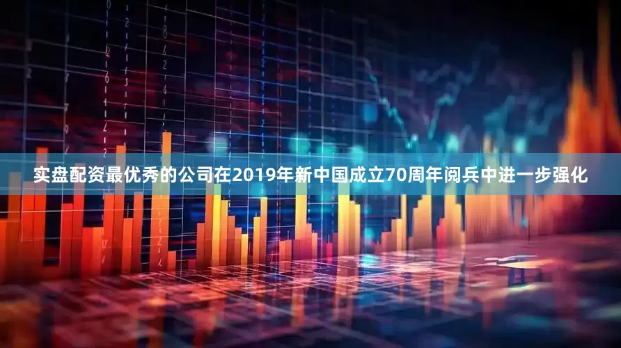 实盘配资最优秀的公司在2019年新中国成立70周年阅兵中进一步强化