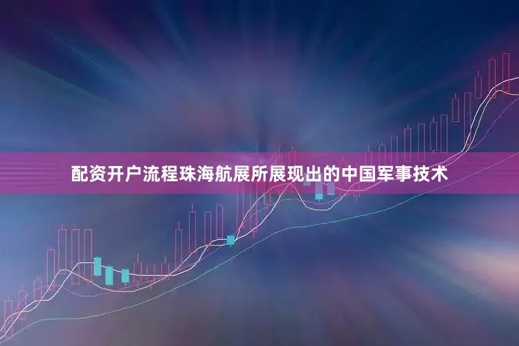 配资开户流程珠海航展所展现出的中国军事技术
