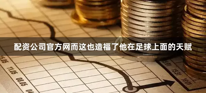 配资公司官方网而这也造福了他在足球上面的天赋
