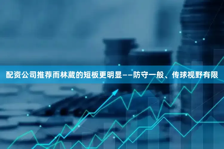配资公司推荐而林葳的短板更明显——防守一般、传球视野有限