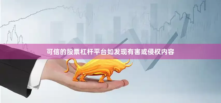 可信的股票杠杆平台如发现有害或侵权内容