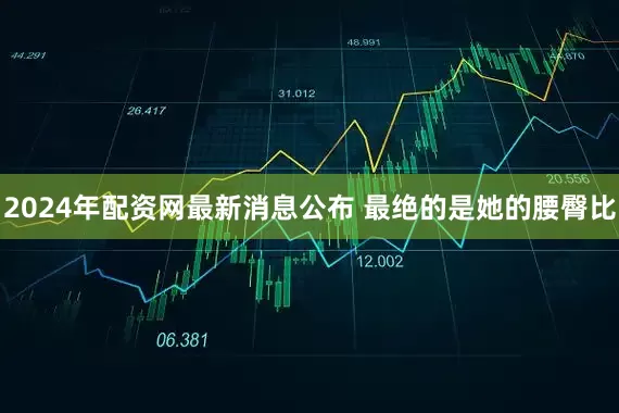 2024年配资网最新消息公布 最绝的是她的腰臀比