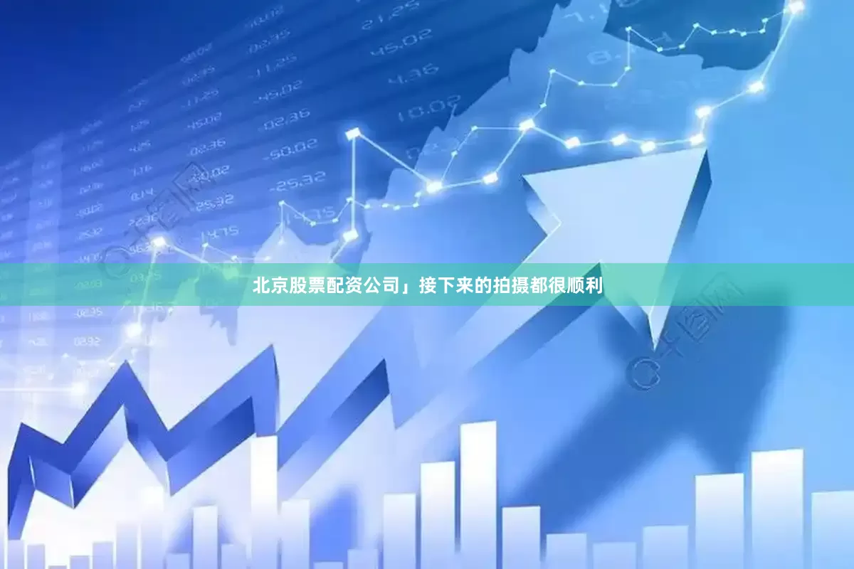 北京股票配资公司」接下来的拍摄都很顺利