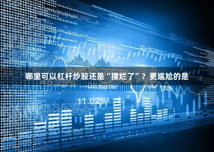 哪里可以杠杆炒股还是“摆烂了”？更尴尬的是