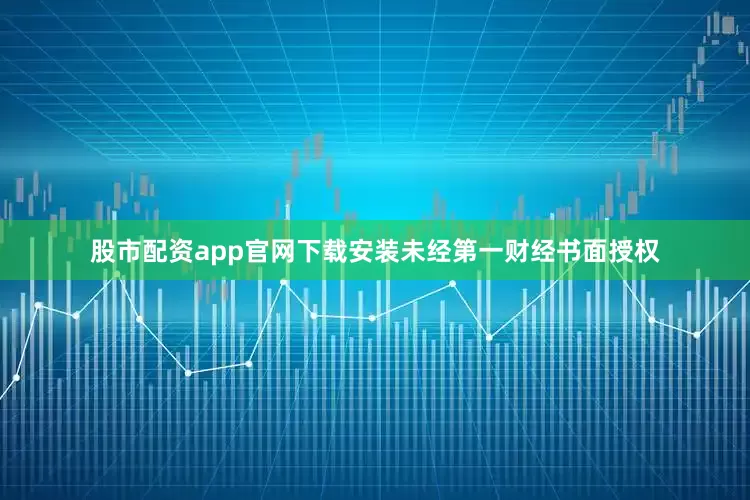 股市配资app官网下载安装未经第一财经书面授权