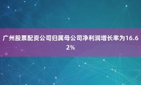 广州股票配资公司归属母公司净利润增长率为16.62%