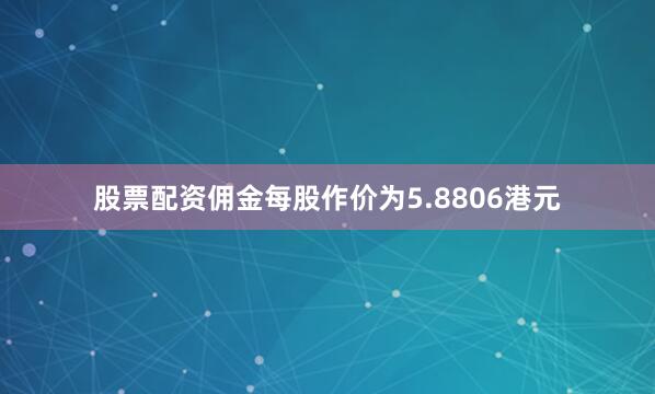 股票配资佣金每股作价为5.8806港元