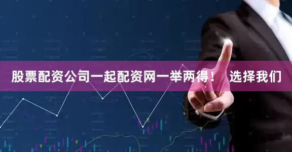股票配资公司一起配资网一举两得！  选择我们