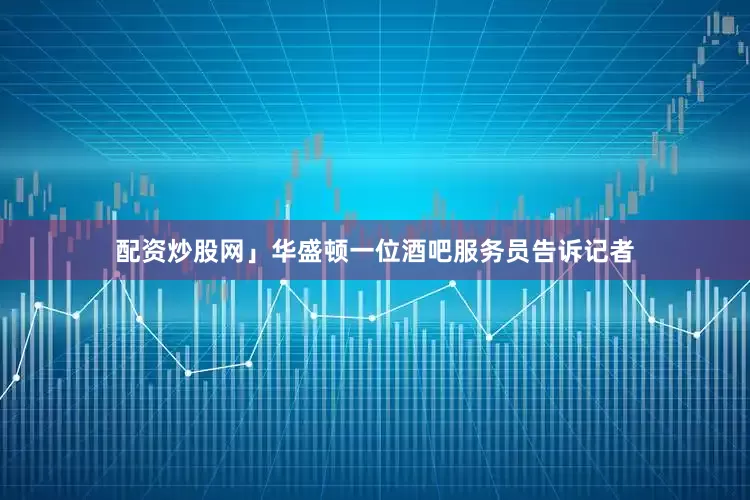 配资炒股网」华盛顿一位酒吧服务员告诉记者