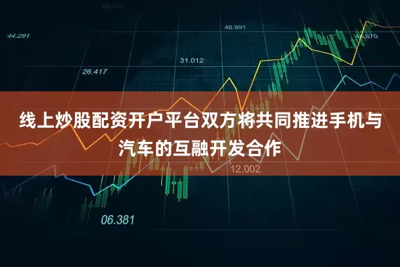 线上炒股配资开户平台双方将共同推进手机与汽车的互融开发合作