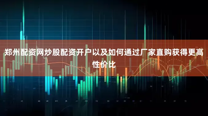 郑州配资网炒股配资开户以及如何通过厂家直购获得更高性价比