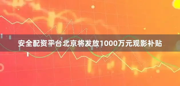 安全配资平台北京将发放1000万元观影补贴