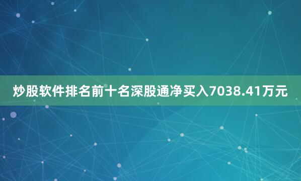 炒股软件排名前十名深股通净买入7038.41万元